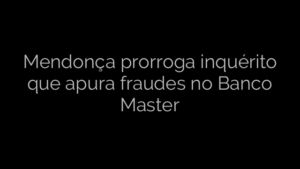 ​Mendonça prorroga inquérito que apura fraudes no Banco Master 